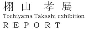 T.Tochiyama exhibition REPORT